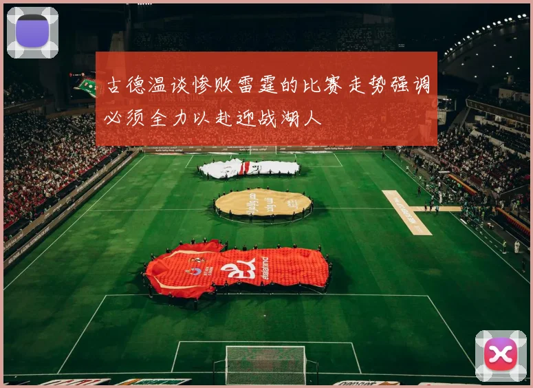 古德温谈惨败雷霆的比赛走势强调必须全力以赴迎战湖人