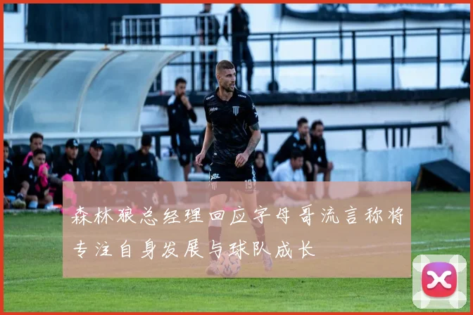森林狼总经理回应字母哥流言称将专注自身发展与球队成长