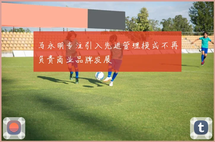 马永明专注引入先进管理模式不再负责商业品牌发展