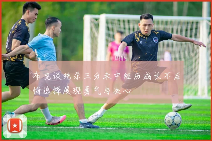 布克谈绝杀三分未中经历成长不后悔选择展现勇气与决心