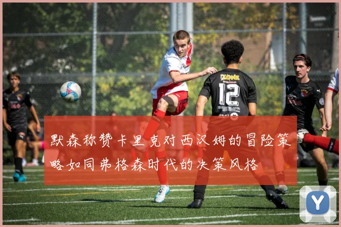 默森称赞卡里克对西汉姆的冒险策略如同弗格森时代的决策风格