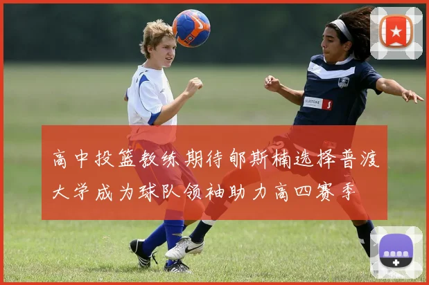 高中投篮教练期待郇斯楠选择普渡大学成为球队领袖助力高四赛季