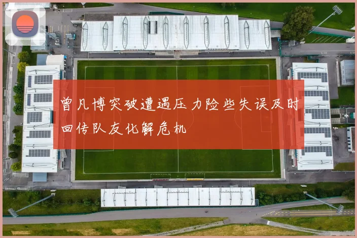 曾凡博突破遭遇压力险些失误及时回传队友化解危机