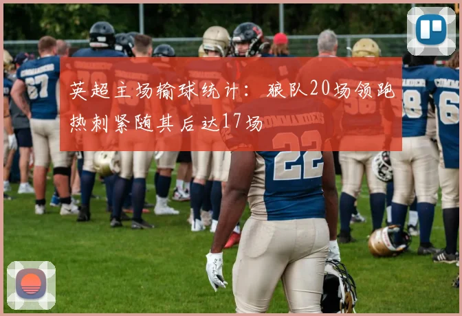 英超主场输球统计：狼队20场领跑热刺紧随其后达17场