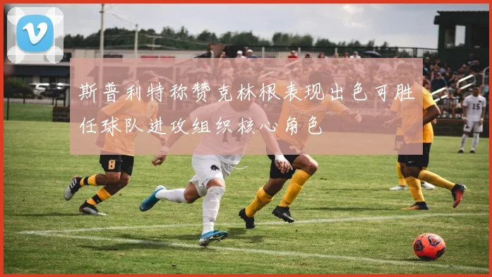 斯普利特称赞克林根表现出色可胜任球队进攻组织核心角色