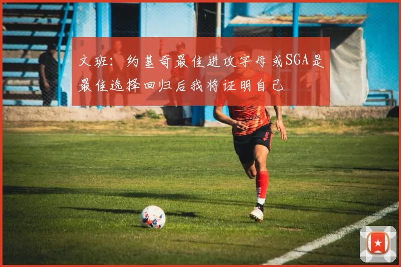 文班：约基奇最佳进攻字母或SGA是最佳选择回归后我将证明自己
