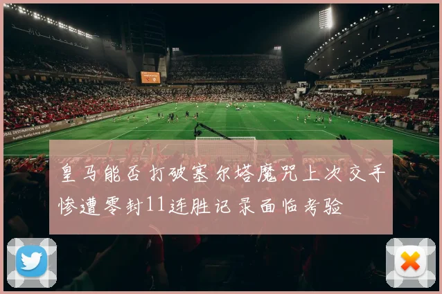 皇马能否打破塞尔塔魔咒上次交手惨遭零封11连胜记录面临考验
