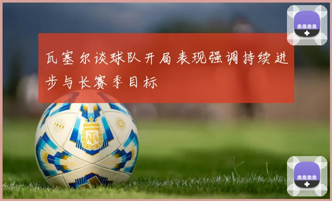 瓦塞尔谈球队开局表现强调持续进步与长赛季目标