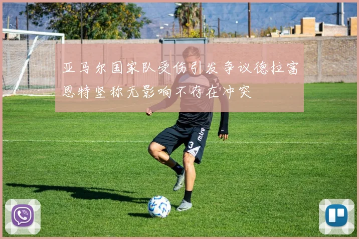 亚马尔国家队受伤引发争议德拉富恩特坚称无影响不存在冲突