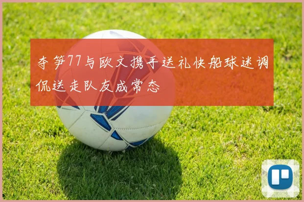 夺笋77与欧文携手送礼快船球迷调侃送走队友成常态