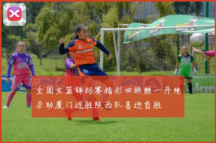 全国女篮锦标赛精彩回顾赖一丹绝杀助厦门连胜陕西队喜迎首胜