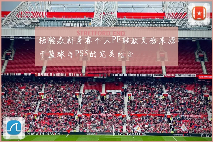 杨瀚森新秀赛个人PE鞋款灵感来源于篮球与PS5的完美结合