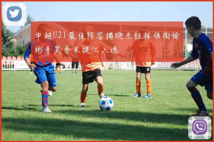 中超U21最佳阵容揭晓王钰栋领衔徐彬李昊吾米提江入选