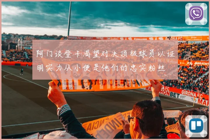 阿门谈登卡渴望对决顶级球员以证明实力从小便是他们的忠实粉丝