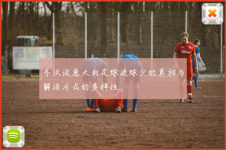 齐沃谈意大利足球进球少的真相与解读方式的多样性