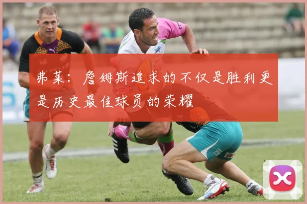 弗莱：詹姆斯追求的不仅是胜利更是历史最佳球员的荣耀