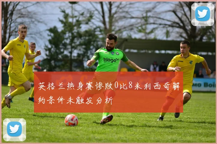 英格兰热身赛惨败0比8米利西奇解约条件未触发分析