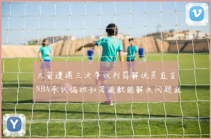 火箭遭遇三次争议判罚解说员直言NBA承认偏袒如若道歉能解决问题就好了