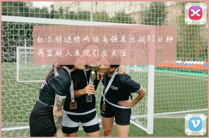 杜兰特连续两场高强度出战81分钟再显超人表现引发关注