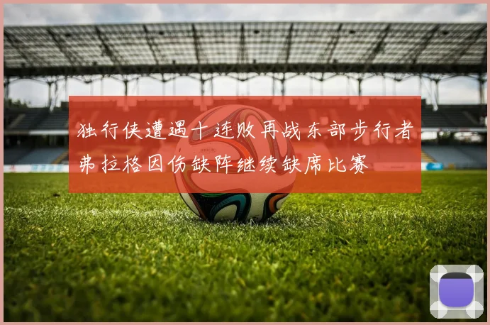 独行侠遭遇十连败再战东部步行者弗拉格因伤缺阵继续缺席比赛