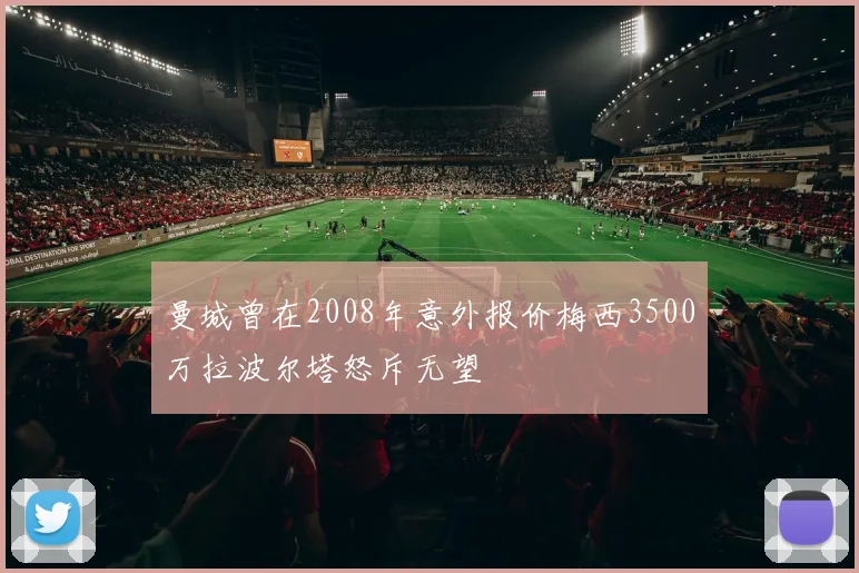 曼城曾在2008年意外报价梅西3500万拉波尔塔怒斥无望