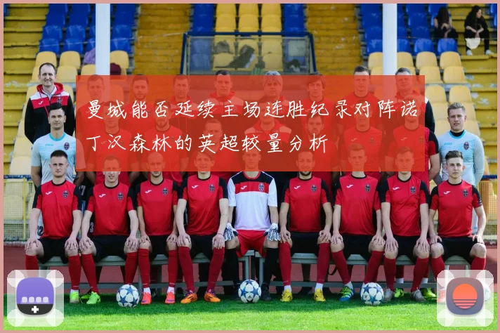曼城能否延续主场连胜纪录对阵诺丁汉森林的英超较量分析
