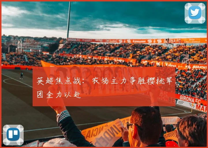 英超焦点战：农场主力争胜樱桃军团全力以赴