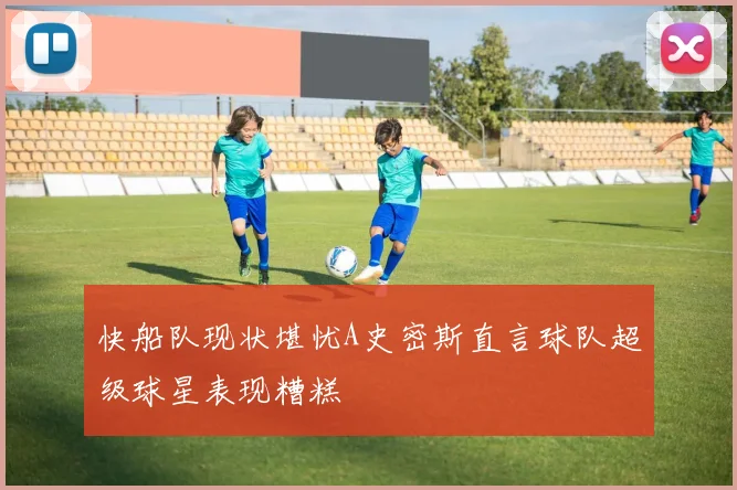 快船队现状堪忧A史密斯直言球队超级球星表现糟糕