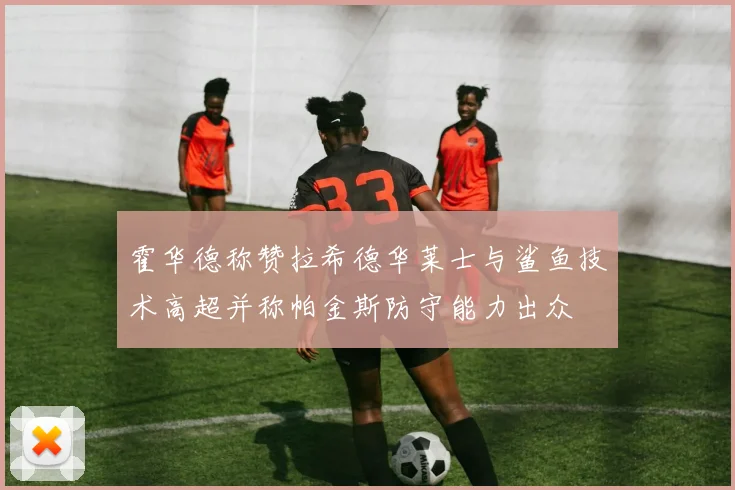 霍华德称赞拉希德华莱士与鲨鱼技术高超并称帕金斯防守能力出众
