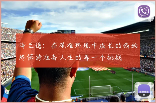 海兰德：在艰难环境中成长的我始终保持准备人生的每一个挑战