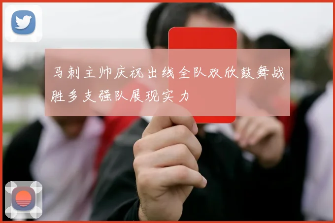 马刺主帅庆祝出线全队欢欣鼓舞战胜多支强队展现实力