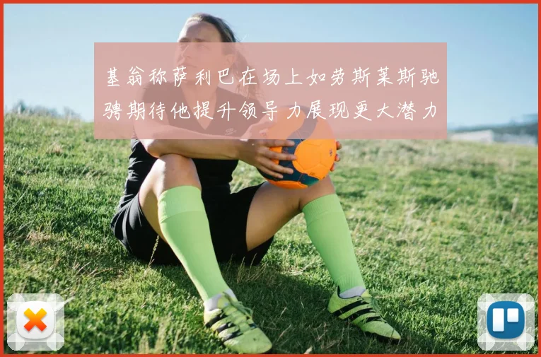 基翁称萨利巴在场上如劳斯莱斯驰骋期待他提升领导力展现更大潜力