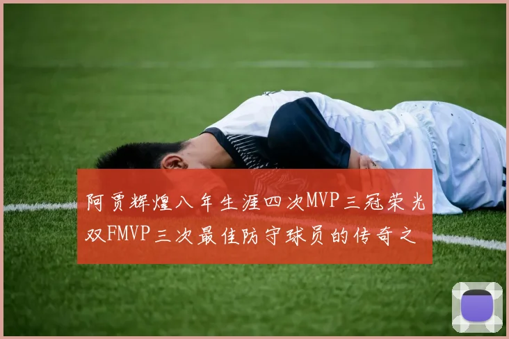 阿贾辉煌八年生涯四次MVP三冠荣光双FMVP三次最佳防守球员的传奇之路