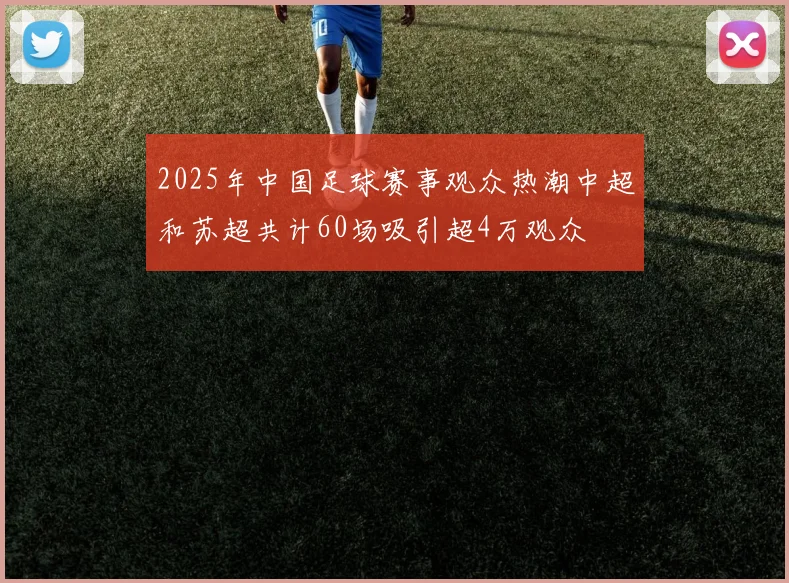 2025年中国足球赛事观众热潮中超和苏超共计60场吸引超4万观众