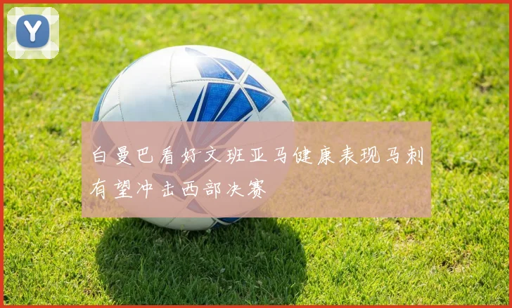 白曼巴看好文班亚马健康表现马刺有望冲击西部决赛