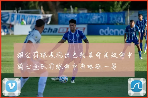 掘金罚球表现出色约基奇高效命中骑士全队罚球命中率略逊一筹