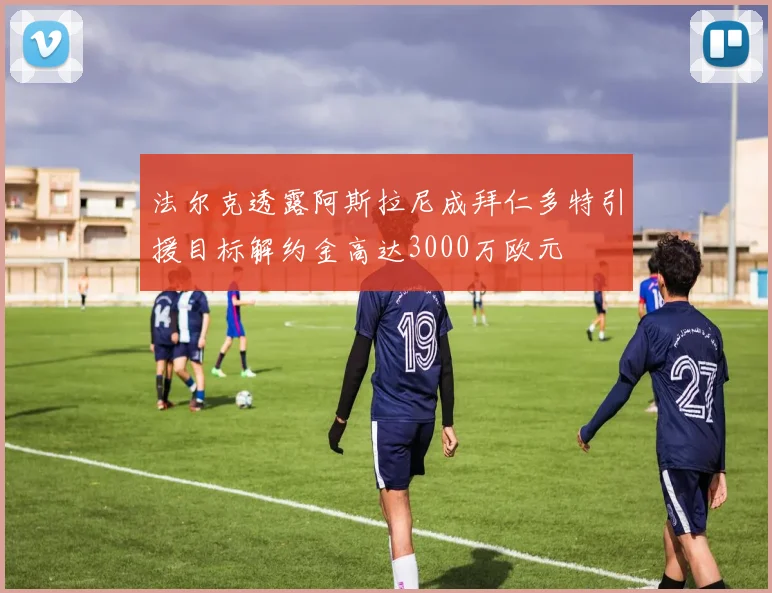 法尔克透露阿斯拉尼成拜仁多特引援目标解约金高达3000万欧元