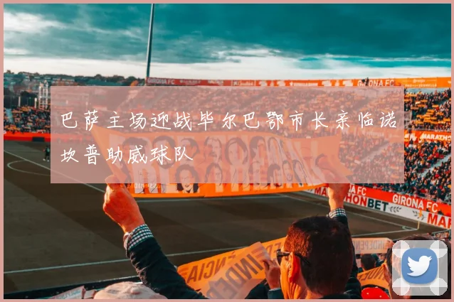 巴萨主场迎战毕尔巴鄂市长亲临诺坎普助威球队