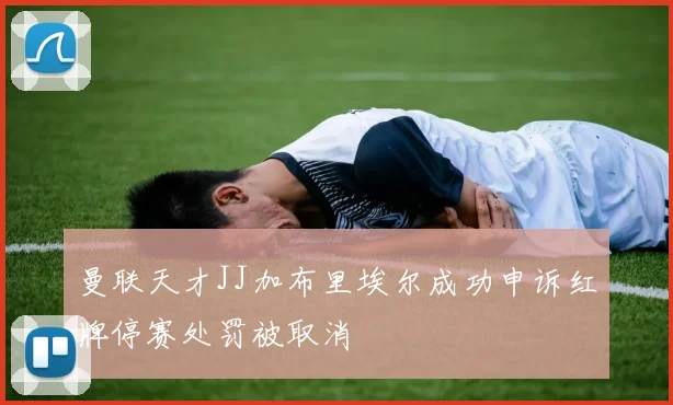 曼联天才JJ加布里埃尔成功申诉红牌停赛处罚被取消