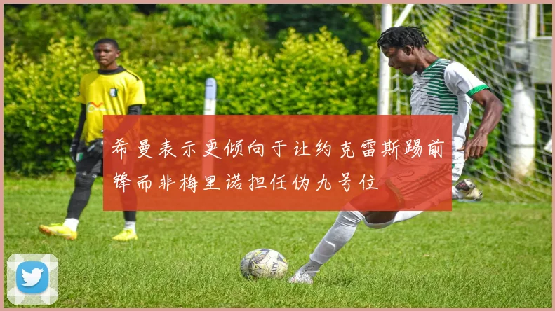 希曼表示更倾向于让约克雷斯踢前锋而非梅里诺担任伪九号位