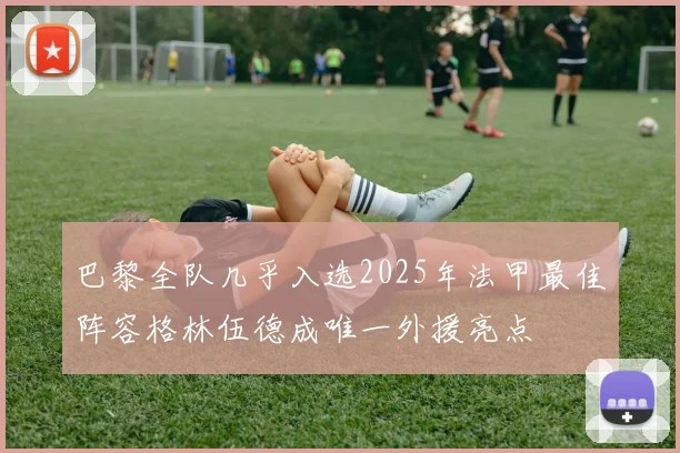 巴黎全队几乎入选2025年法甲最佳阵容格林伍德成唯一外援亮点