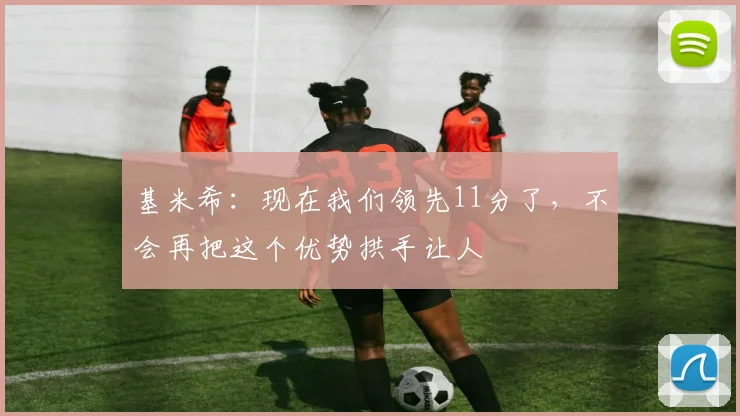 基米希：现在我们领先11分了，不会再把这个优势拱手让人