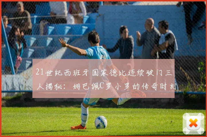 21世纪西班牙国家德比连续破门三人揭秘：姆巴佩C罗小罗的传奇时刻