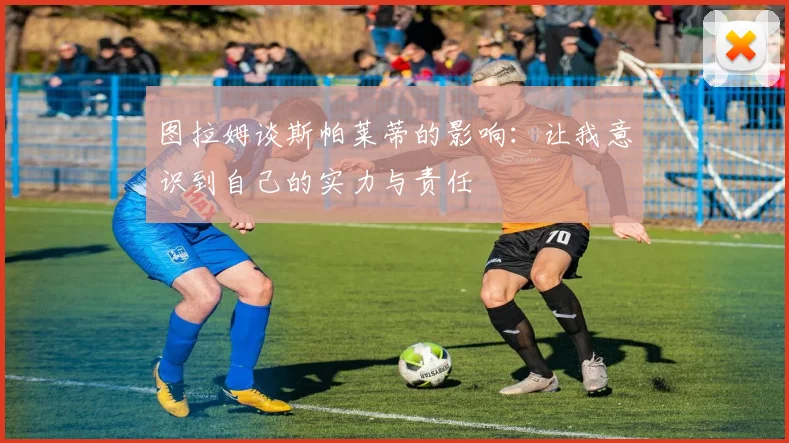 图拉姆谈斯帕莱蒂的影响：让我意识到自己的实力与责任