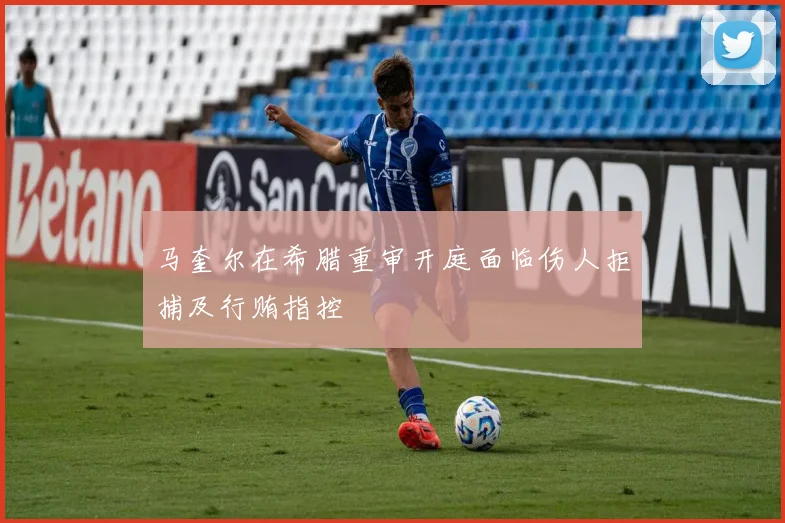 马奎尔在希腊重审开庭面临伤人拒捕及行贿指控