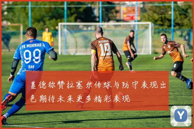 基德称赞拉塞尔传球与防守表现出色期待未来更多精彩表现