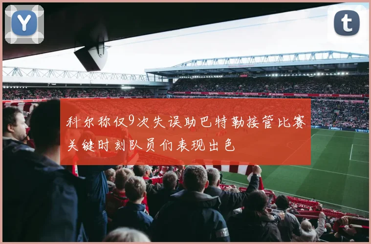 科尔称仅9次失误助巴特勒接管比赛关键时刻队员们表现出色
