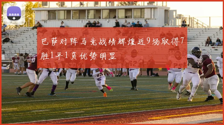 巴萨对阵马竞战绩辉煌近9场取得7胜1平1负优势明显