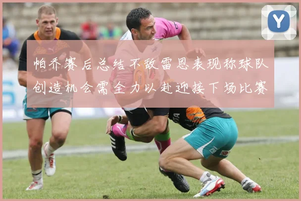 帕乔赛后总结不敌雷恩表现称球队创造机会需全力以赴迎接下场比赛