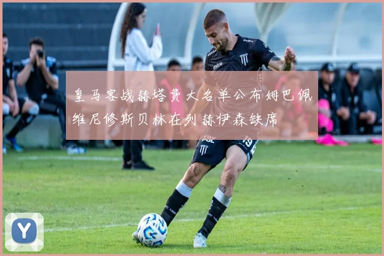 皇马客战赫塔费大名单公布姆巴佩维尼修斯贝林在列赫伊森缺席